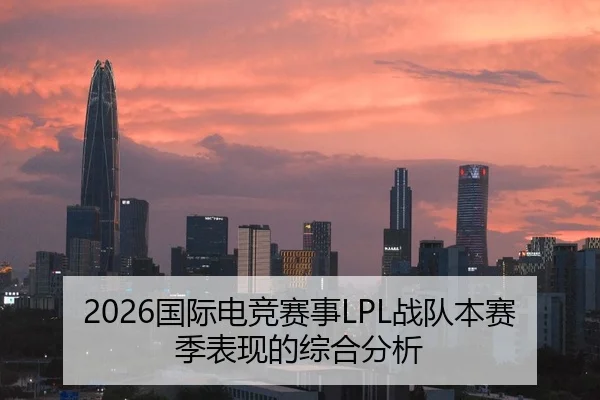 2026国际电竞赛事LPL战队本赛季表现的综合分析