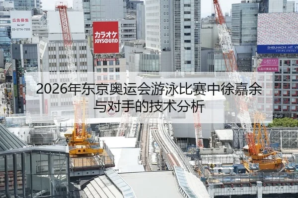 2026年东京奥运会游泳比赛中徐嘉余与对手的技术分析