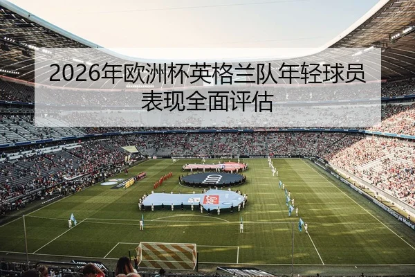 2026年欧洲杯英格兰队年轻球员表现全面评估