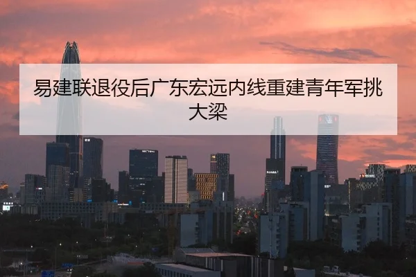 易建联退役后广东宏远内线重建青年军挑大梁