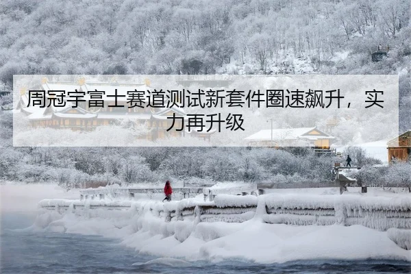 周冠宇富士赛道测试新套件圈速飙升，实力再升级