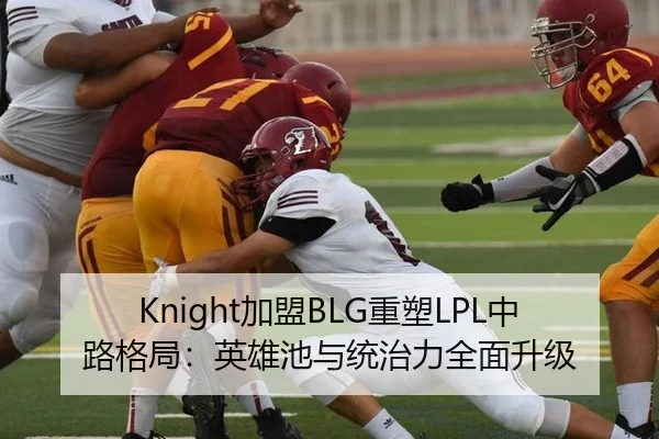 Knight加盟BLG重塑LPL中路格局：英雄池与统治力全面升级