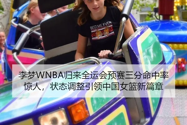李梦WNBA归来全运会预赛三分命中率惊人，状态调整引领中国女篮新篇章