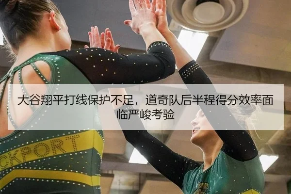 大谷翔平打线保护不足，道奇队后半程得分效率面临严峻考验