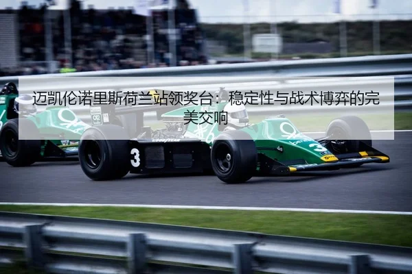 迈凯伦诺里斯荷兰站领奖台：稳定性与战术博弈的完美交响