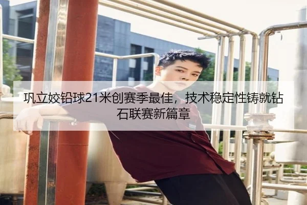 巩立姣铅球21米创赛季最佳，技术稳定性铸就钻石联赛新篇章