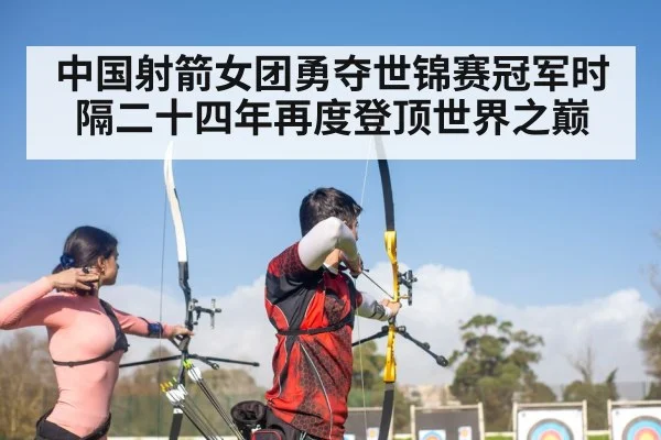 中国射箭女团勇夺世锦赛冠军时隔二十四年再度登顶世界之巅