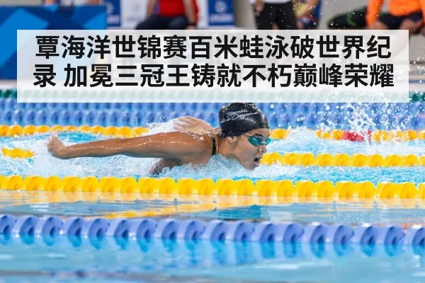 覃海洋世锦赛百米蛙泳破世界纪录 加冕三冠王铸就不朽巅峰荣耀